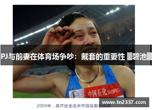 PJ与前妻在体育场争吵：戴套的重要性 ▓碧池▓