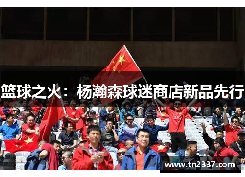 篮球之火：杨瀚森球迷商店新品先行